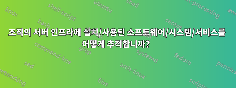 조직의 서버 인프라에 설치/사용된 소프트웨어/시스템/서비스를 어떻게 추적합니까? 