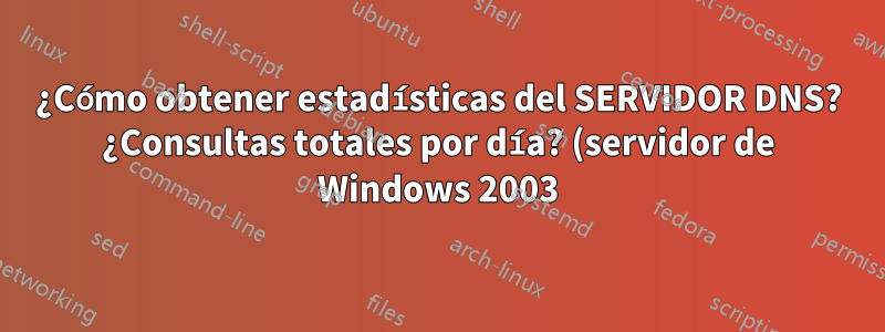 ¿Cómo obtener estadísticas del SERVIDOR DNS? ¿Consultas totales por día? (servidor de Windows 2003)