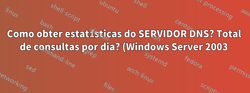 Como obter estatísticas do SERVIDOR DNS? Total de consultas por dia? (Windows Server 2003)
