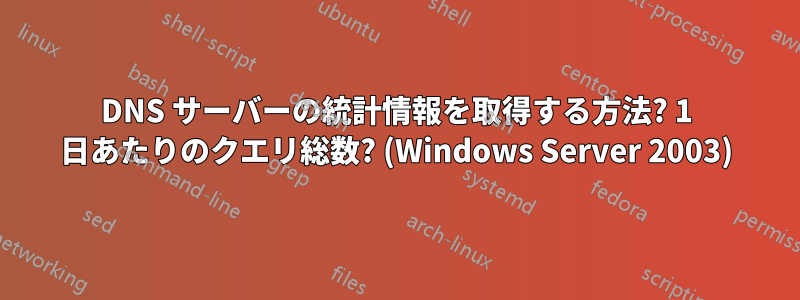 DNS サーバーの統計情報を取得する方法? 1 日あたりのクエリ総数? (Windows Server 2003)