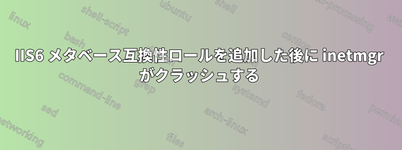 IIS6 メタベース互換性ロールを追加した後に inetmgr がクラッシュする