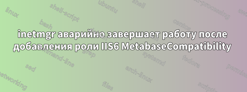 inetmgr аварийно завершает работу после добавления роли IIS6 MetabaseCompatibility