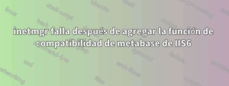 inetmgr falla después de agregar la función de compatibilidad de metabase de IIS6