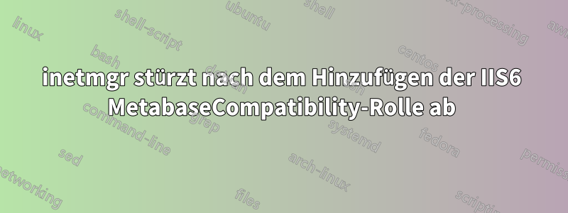 inetmgr stürzt nach dem Hinzufügen der IIS6 MetabaseCompatibility-Rolle ab