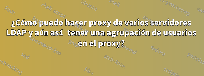 ¿Cómo puedo hacer proxy de varios servidores LDAP y aún así tener una agrupación de usuarios en el proxy?