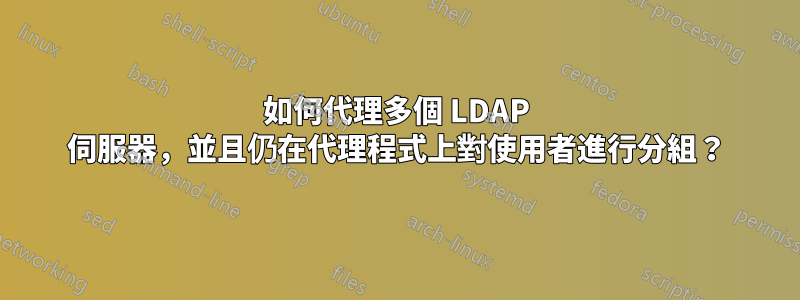 如何代理多個 LDAP 伺服器，並且仍在代理程式上對使用者進行分組？