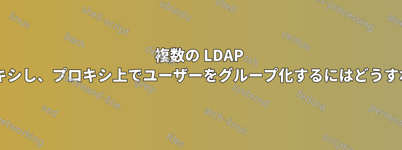 複数の LDAP サーバーをプロキシし、プロキシ上でユーザーをグループ化するにはどうすればよいですか?