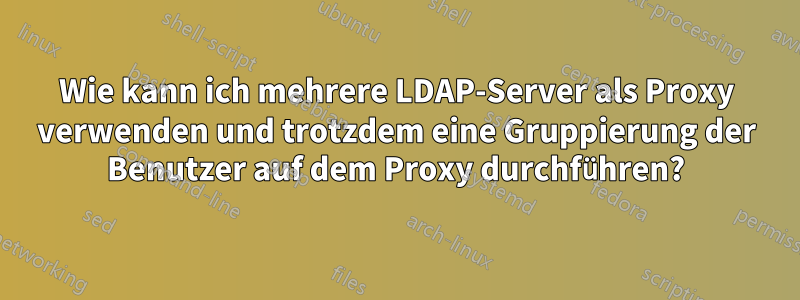 Wie kann ich mehrere LDAP-Server als Proxy verwenden und trotzdem eine Gruppierung der Benutzer auf dem Proxy durchführen?