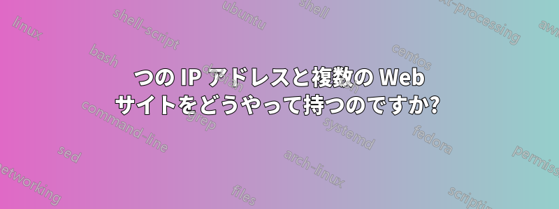 1 つの IP アドレスと複数の Web サイトをどうやって持つのですか?