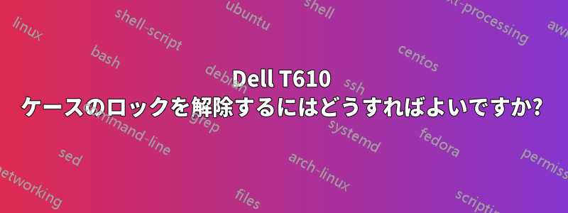 Dell T610 ケースのロックを解除するにはどうすればよいですか?