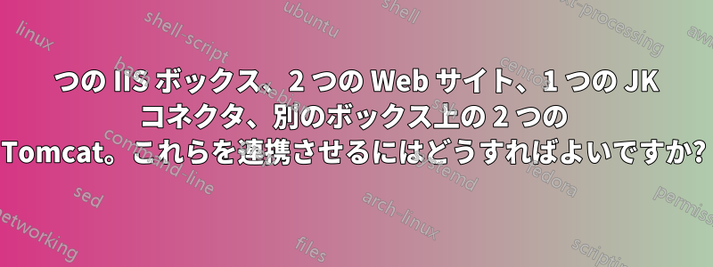 1 つの IIS ボックス、2 つの Web サイト、1 つの JK コネクタ、別のボックス上の 2 つの Tomcat。これらを連携させるにはどうすればよいですか?