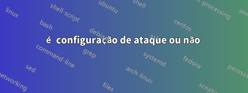 é configuração de ataque ou não