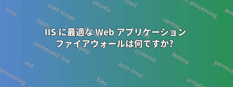 IIS に最適な Web アプリケーション ファイアウォールは何ですか? 