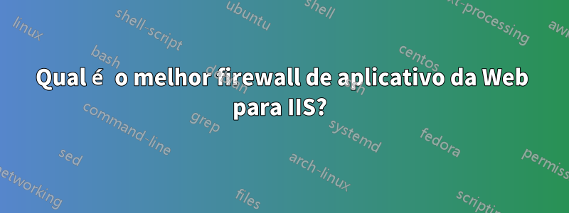 Qual é o melhor firewall de aplicativo da Web para IIS? 