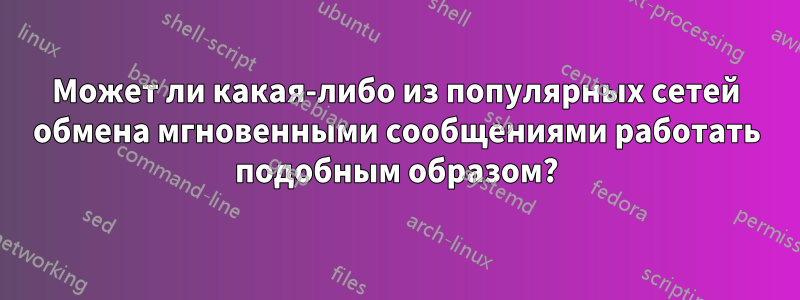 Может ли какая-либо из популярных сетей обмена мгновенными сообщениями работать подобным образом?