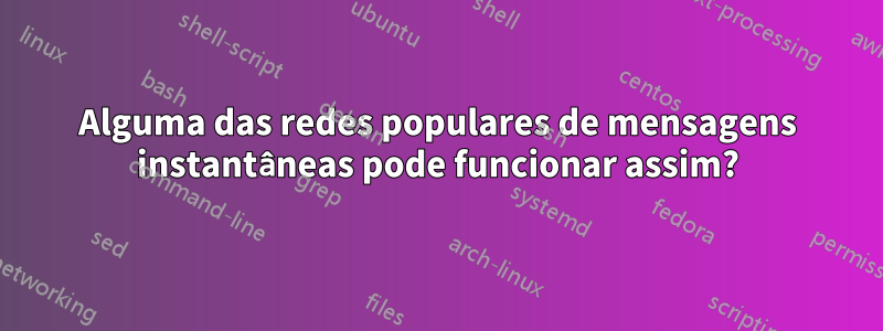 Alguma das redes populares de mensagens instantâneas pode funcionar assim?