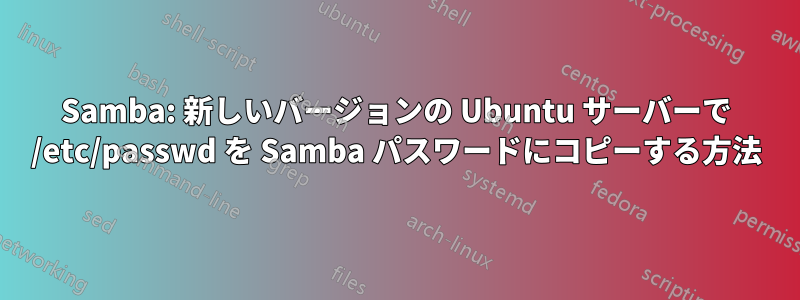 Samba: 新しいバージョンの Ubuntu サーバーで /etc/passwd を Samba パスワードにコピーする方法
