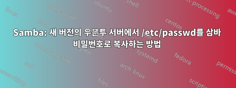 Samba: 새 버전의 우분투 서버에서 /etc/passwd를 삼바 비밀번호로 복사하는 방법