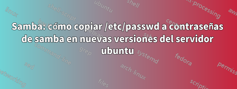 Samba: cómo copiar /etc/passwd a contraseñas de samba en nuevas versiones del servidor ubuntu
