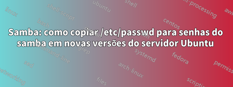 Samba: como copiar /etc/passwd para senhas do samba em novas versões do servidor Ubuntu