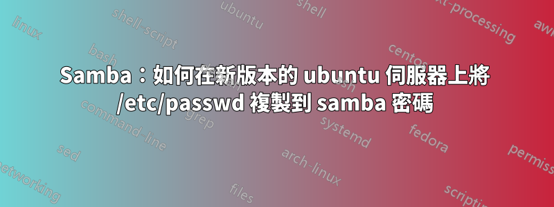 Samba:如何在新版本的 ubuntu 伺服器上將 /etc/passwd 複製到 samba 密碼