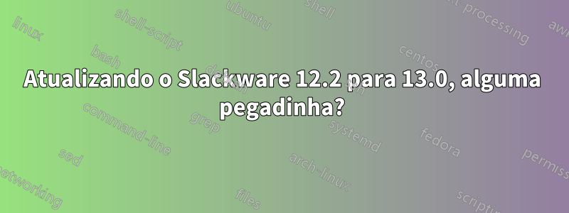 Atualizando o Slackware 12.2 para 13.0, alguma pegadinha?