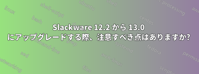 Slackware 12.2 から 13.0 にアップグレードする際、注意すべき点はありますか?