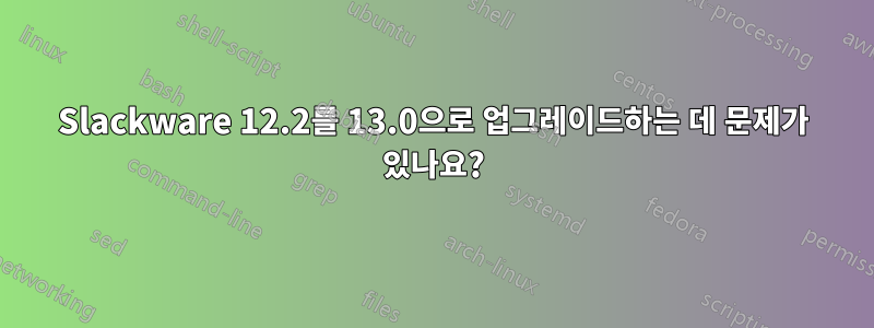 Slackware 12.2를 13.0으로 업그레이드하는 데 문제가 있나요?