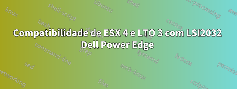 Compatibilidade de ESX 4 e LTO 3 com LSI2032 Dell Power Edge