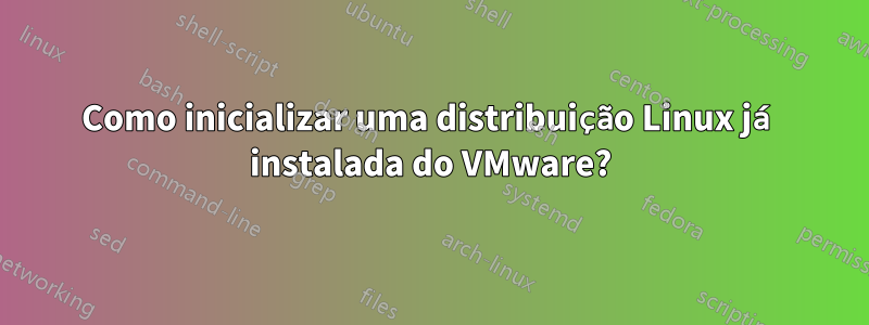 Como inicializar uma distribuição Linux já instalada do VMware?
