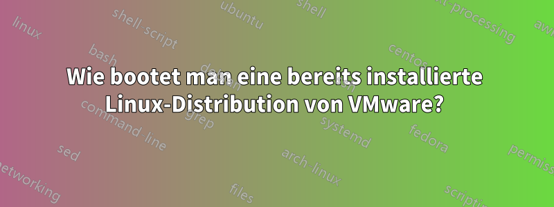Wie bootet man eine bereits installierte Linux-Distribution von VMware?