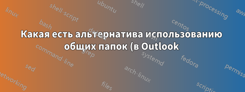 Какая есть альтернатива использованию общих папок (в Outlook)?