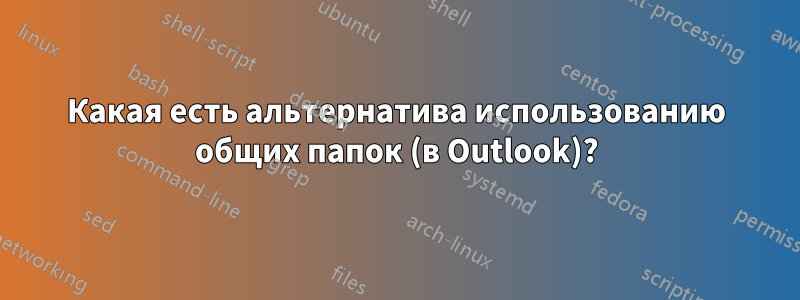 Какая есть альтернатива использованию общих папок (в Outlook)?
