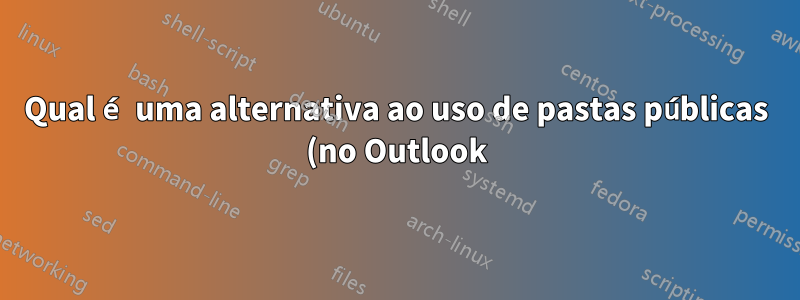 Qual é uma alternativa ao uso de pastas públicas (no Outlook)?
