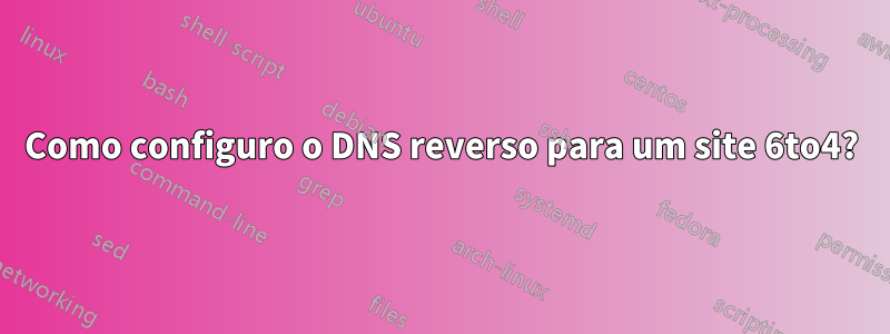 Como configuro o DNS reverso para um site 6to4?