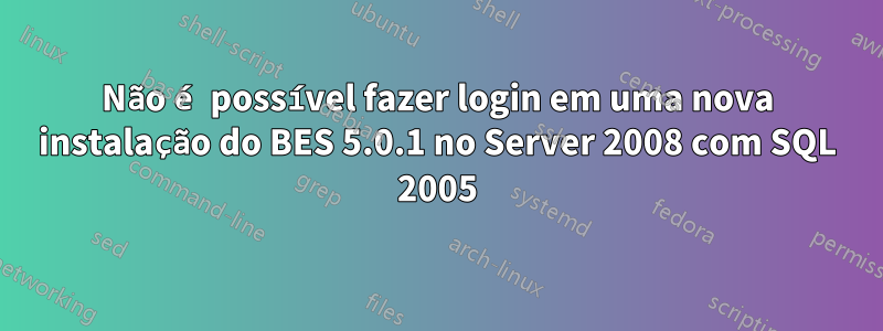 Não é possível fazer login em uma nova instalação do BES 5.0.1 no Server 2008 com SQL 2005