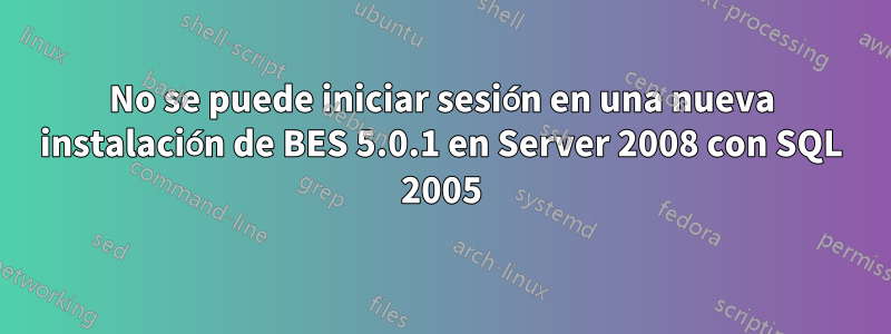 No se puede iniciar sesión en una nueva instalación de BES 5.0.1 en Server 2008 con SQL 2005