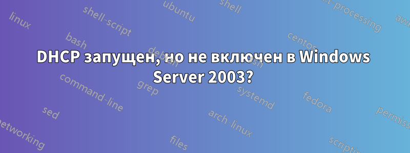 DHCP запущен, но не включен в Windows Server 2003?