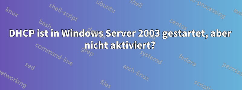 DHCP ist in Windows Server 2003 gestartet, aber nicht aktiviert?