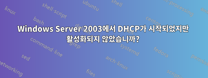 Windows Server 2003에서 DHCP가 시작되었지만 활성화되지 않았습니까?