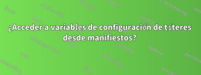 ¿Acceder a variables de configuración de títeres desde manifiestos?