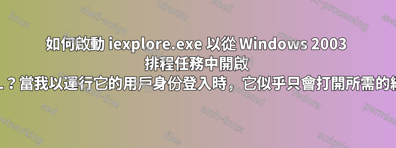 如何啟動 iexplore.exe 以從 Windows 2003 排程任務中開啟 URL？當我以運行它的用戶身份登入時，它似乎只會打開所需的網址