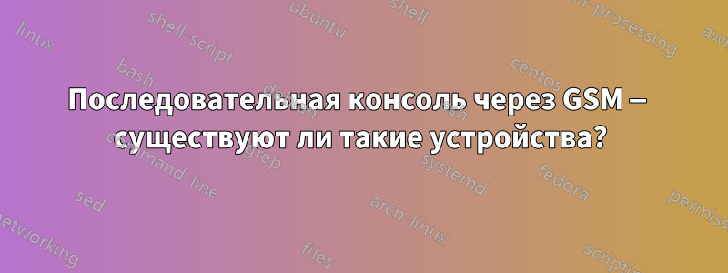 Последовательная консоль через GSM — существуют ли такие устройства?