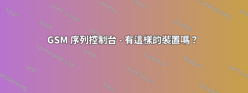 GSM 序列控制台 - 有這樣的裝置嗎？