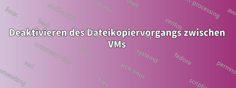 Deaktivieren des Dateikopiervorgangs zwischen VMs