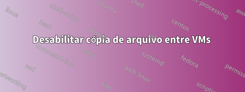 Desabilitar cópia de arquivo entre VMs