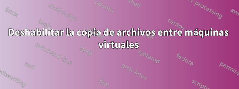 Deshabilitar la copia de archivos entre máquinas virtuales
