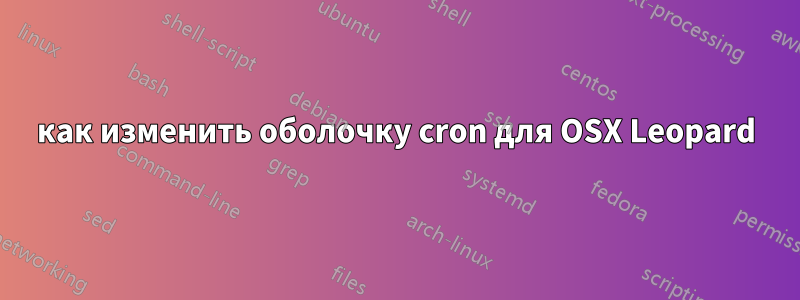 как изменить оболочку cron для OSX Leopard
