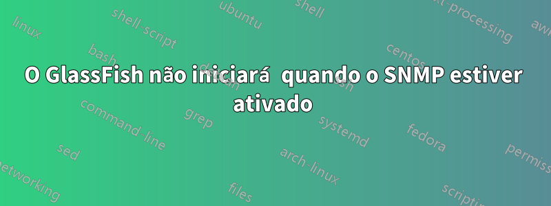 O GlassFish não iniciará quando o SNMP estiver ativado