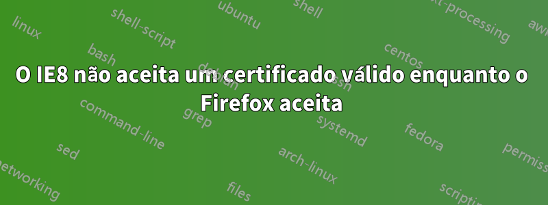O IE8 não aceita um certificado válido enquanto o Firefox aceita